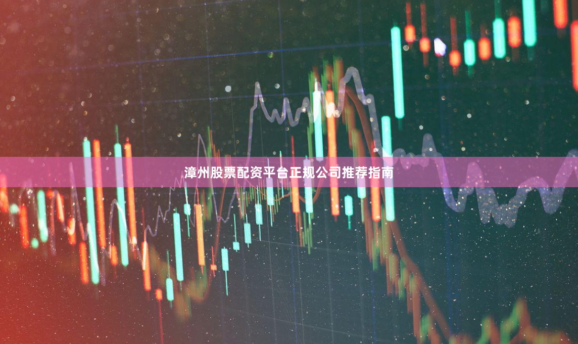 漳州股票配资平台正规公司推荐指南