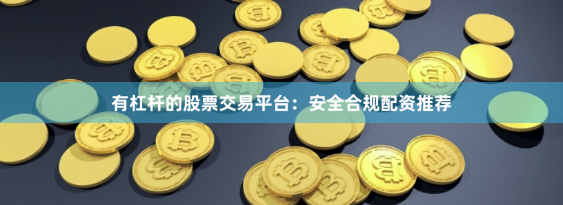 有杠杆的股票交易平台：安全合规配资推荐