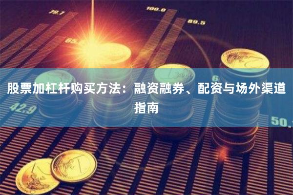 股票加杠杆购买方法：融资融券、配资与场外渠道指南