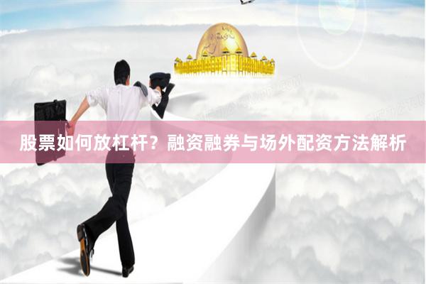 股票如何放杠杆?融资融券与场外配资方法解析