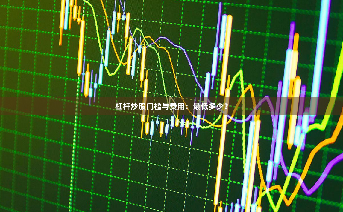 杠杆炒股门槛与费用：最低多少？