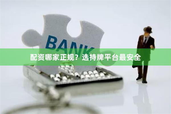 配资哪家正规？选持牌平台最安全