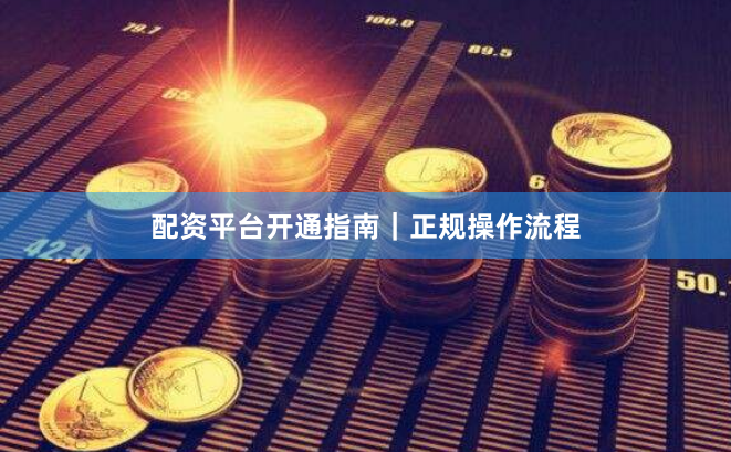 配资平台开通指南｜正规操作流程