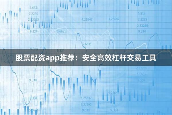 股票配资app推荐:安全高效杠杆交易工具