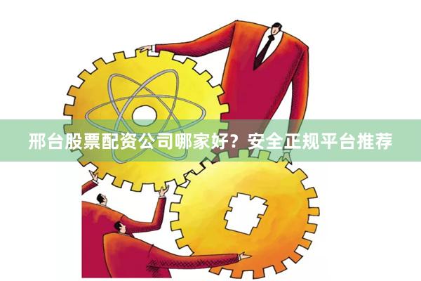 邢台股票配资公司哪家好？安全正规平台推荐