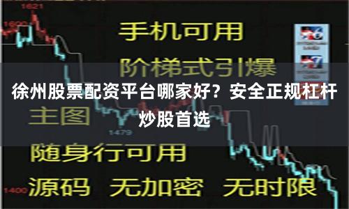 徐州股票配资平台哪家好?安全正规杠杆炒股首选