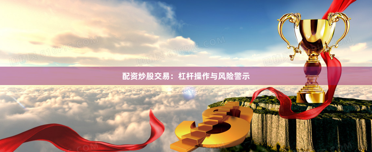 配资炒股交易:杠杆操作与风险警示