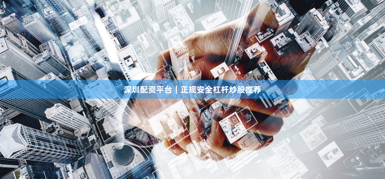 深圳配资平台｜正规安全杠杆炒股推荐