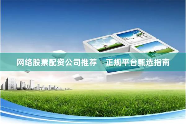 网络股票配资公司推荐│正规平台甄选指南