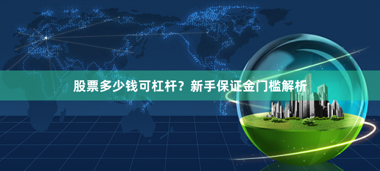 股票多少钱可杠杆？新手保证金门槛解析