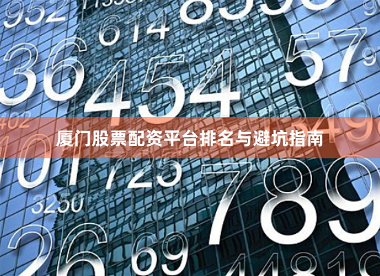 厦门股票配资平台排名与避坑指南