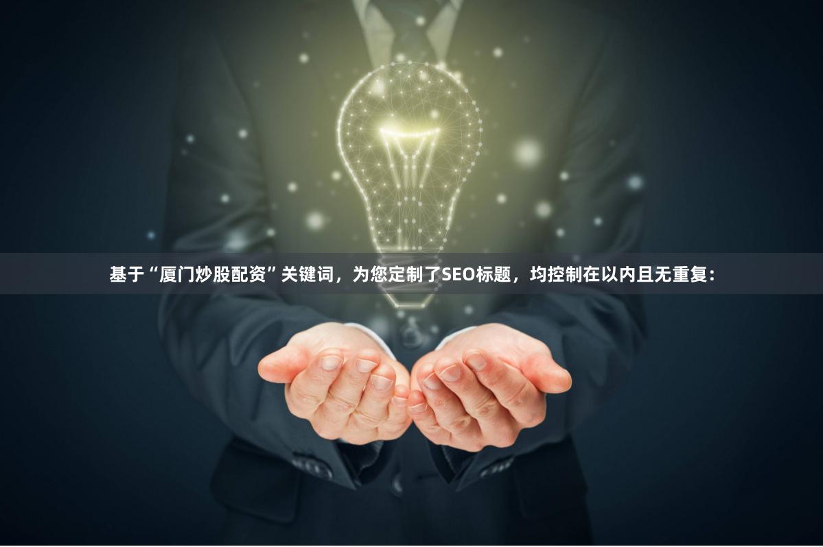 基于“厦门炒股配资”关键词,为您定制了SEO标题,均控制在以内且无重复: