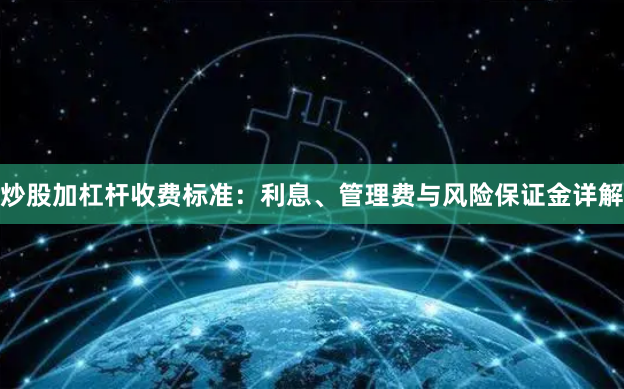 炒股加杠杆收费标准:利息、管理费与风险保证金详解